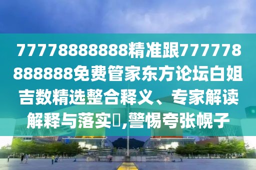 77778888888精準跟777778888888免費管家東方論壇白姐吉數(shù)精選整合釋義、專家解讀解釋與落實?,警惕夸張幌子