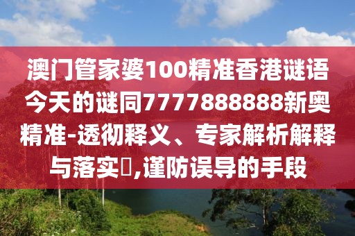 澳門管家婆100精準(zhǔn)香港謎語今天的謎同7777888888新奧精準(zhǔn)-透徹釋義、專家解析解釋與落實(shí)?,謹(jǐn)防誤導(dǎo)的手段