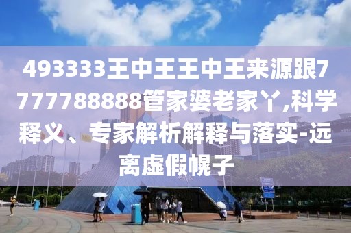 493333王中王王中王來源跟7777788888管家婆老家丫,科學(xué)釋義、專家解析解釋與落實(shí)-遠(yuǎn)離虛假幌子