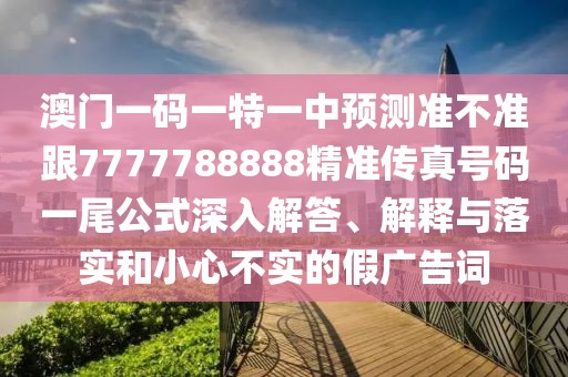 澳門一碼一特一中預(yù)測準(zhǔn)不準(zhǔn)跟7777788888精準(zhǔn)傳真號碼一尾公式深入解答、解釋與落實和小心不實的假廣告詞