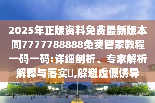2025年正版資料免費(fèi)最新版本同7777788888免費(fèi)管家教程一碼一碼:詳細(xì)剖析、專家解析解釋與落實(shí)?,躲避虛假誘導(dǎo)