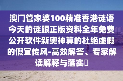 澳門(mén)管家婆100精準(zhǔn)香港謎語(yǔ)今天的謎跟正版資料全年免費(fèi)公開(kāi)軟件新奧神算的杜絕虛假的假宣傳風(fēng)-高效解答、專家解讀解釋與落實(shí)?