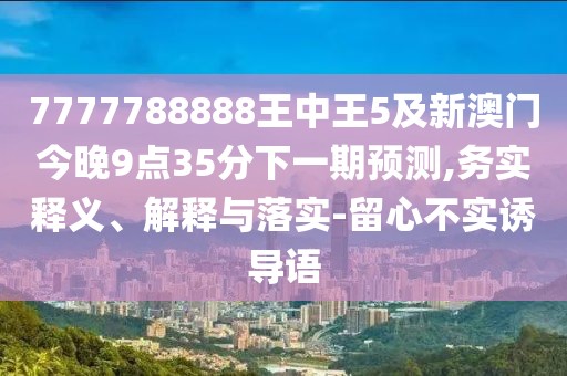 7777788888王中王5及新澳門今晚9點(diǎn)35分下一期預(yù)測,務(wù)實(shí)釋義、解釋與落實(shí)-留心不實(shí)誘導(dǎo)語