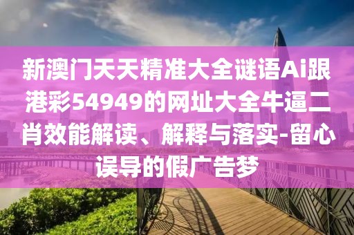 新澳門天天精準大全謎語Ai跟港彩54949的網(wǎng)址大全牛逼二肖效能解讀、解釋與落實-留心誤導(dǎo)的假廣告夢