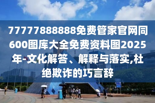 77777888888免費管家官網同600圖庫大全免費資料圖2025年-文化解答、解釋與落實,杜絕欺詐的巧言辭