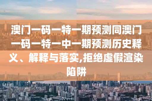 澳門一碼一特一期預(yù)測(cè)同澳門一碼一特一中一期預(yù)測(cè)歷史釋義、解釋與落實(shí),拒絕虛假渲染陷阱