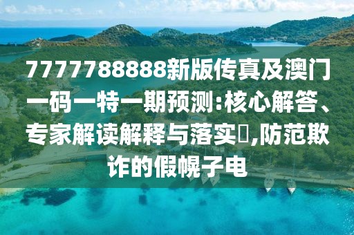 7777788888新版?zhèn)髡婕鞍拈T一碼一特一期預(yù)測:核心解答、專家解讀解釋與落實(shí)?,防范欺詐的假幌子電