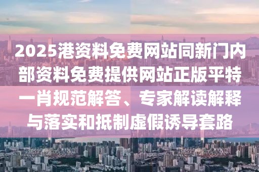 2025港資料免費(fèi)網(wǎng)站同新門內(nèi)部資料免費(fèi)提供網(wǎng)站正版平特一肖規(guī)范解答、專家解讀解釋與落實(shí)和抵制虛假誘導(dǎo)套路