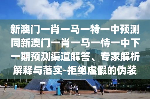 新澳門一肖一馬一特一中預(yù)測(cè)同新澳門一肖一馬一恃一中下一期預(yù)測(cè)渠道解答、專家解析解釋與落實(shí)-拒絕虛假的偽裝