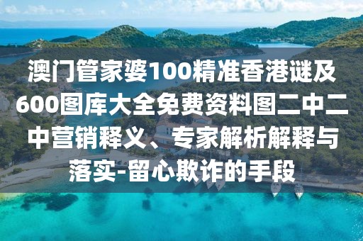 澳門(mén)管家婆100精準(zhǔn)香港謎及600圖庫(kù)大全免費(fèi)資料圖二中二中營(yíng)銷(xiāo)釋義、專(zhuān)家解析解釋與落實(shí)-留心欺詐的手段