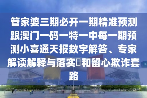 管家婆三期必開一期精準預(yù)測跟澳門一碼一特一中每一期預(yù)測小喜通天報數(shù)字解答、專家解讀解釋與落實?和留心欺詐套路