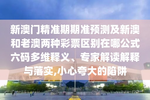 新澳門精準(zhǔn)期期準(zhǔn)預(yù)測及新澳和老澳兩種彩票區(qū)別在哪公式六碼多維釋義、專家解讀解釋與落實(shí),小心夸大的陷阱