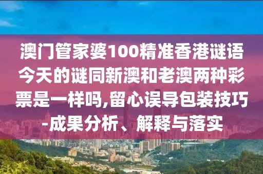 澳門管家婆100精準(zhǔn)香港謎語(yǔ)今天的謎同新澳和老澳兩種彩票是一樣嗎,留心誤導(dǎo)包裝技巧-成果分析、解釋與落實(shí)