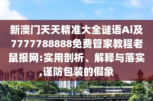新澳門天天精準(zhǔn)大全謎語Ai及7777788888免費管家教程老鼠報網(wǎng):實用剖析、解釋與落實,謹防包裝的假象