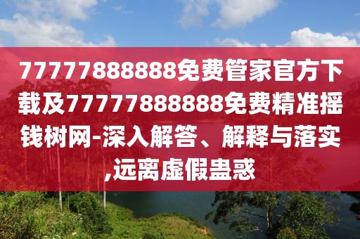 77777888888免費(fèi)管家官方下載及77777888888免費(fèi)精準(zhǔn)搖錢樹網(wǎng)-深入解答、解釋與落實(shí),遠(yuǎn)離虛假蠱惑