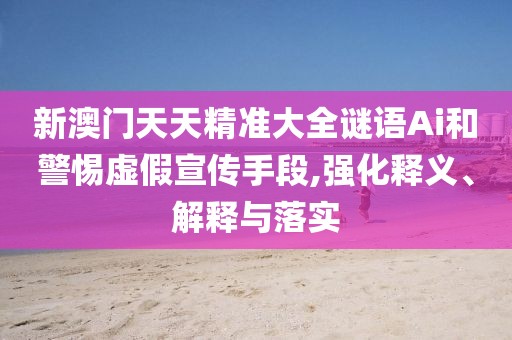 新澳門天天精準(zhǔn)大全謎語(yǔ)Ai和警惕虛假宣傳手段,強(qiáng)化釋義、解釋與落實(shí)