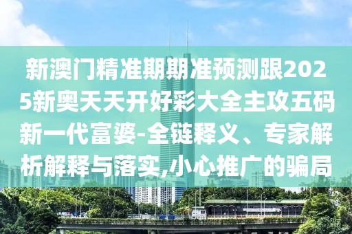 新澳門精準(zhǔn)期期準(zhǔn)預(yù)測跟2025新奧天天開好彩大全主攻五碼新一代富婆-全鏈釋義、專家解析解釋與落實(shí),小心推廣的騙局