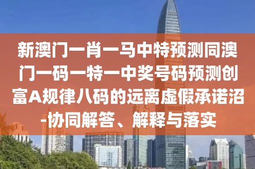 新澳門一肖一馬中特預(yù)測同澳門一碼一特一中獎號碼預(yù)測創(chuàng)富A規(guī)律八碼的遠離虛假承諾沼-協(xié)同解答、解釋與落實