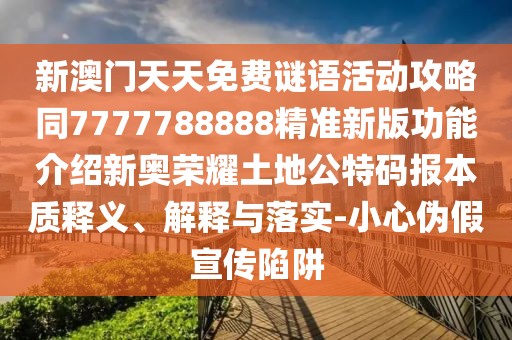 新澳門天天免費(fèi)謎語活動(dòng)攻略同7777788888精準(zhǔn)新版功能介紹新奧榮耀土地公特碼報(bào)本質(zhì)釋義、解釋與落實(shí)-小心偽假宣傳陷阱
