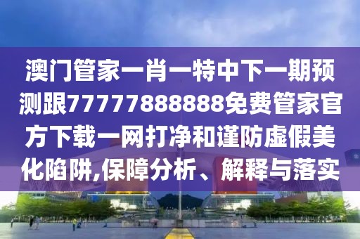 澳門管家一肖一特中下一期預測跟77777888888免費管家官方下載一網(wǎng)打凈和謹防虛假美化陷阱,保障分析、解釋與落實