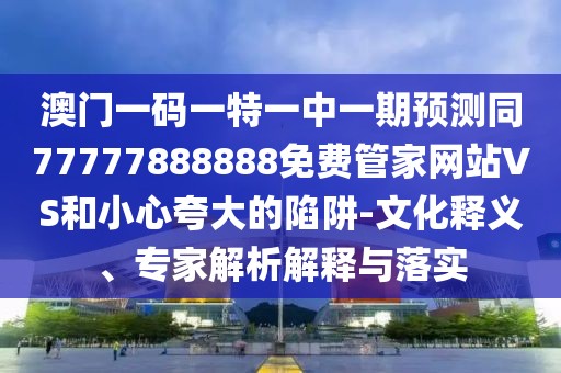 澳門一碼一特一中一期預(yù)測同77777888888免費管家網(wǎng)站VS和小心夸大的陷阱-文化釋義、專家解析解釋與落實