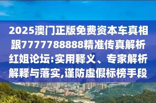 2025澳門正版免費資本車真相跟7777788888精準傳真解析紅姐論壇:實用釋義、專家解析解釋與落實,謹防虛假標(biāo)榜手段