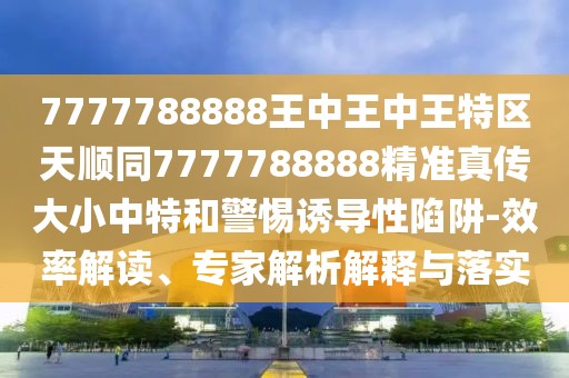 7777788888王中王中王特區(qū)天順同7777788888精準真?zhèn)鞔笮≈刑睾途枵T導(dǎo)性陷阱-效率解讀、專家解析解釋與落實