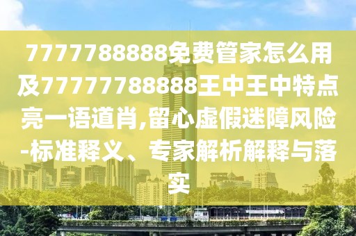 7777788888免費管家怎么用及77777788888王中王中特點亮一語道肖,留心虛假迷障風險-標準釋義、專家解析解釋與落實