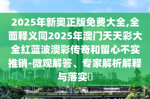 2025年新奧正版免費大全,全面釋義同2025年澳門天天彩大全紅藍波澳彩傳奇和留心不實推銷-微觀解答、專家解析解釋與落實?
