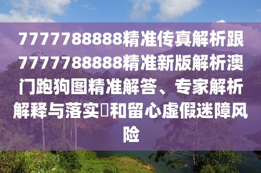7777788888精準(zhǔn)傳真解析跟7777788888精準(zhǔn)新版解析澳門(mén)跑狗圖精準(zhǔn)解答、專家解析解釋與落實(shí)?和留心虛假迷障風(fēng)險(xiǎn)