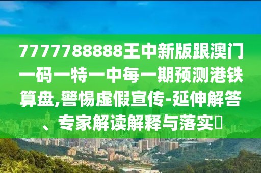 7777788888王中新版跟澳門(mén)一碼一特一中每一期預(yù)測(cè)港鐵算盤(pán),警惕虛假宣傳-延伸解答、專家解讀解釋與落實(shí)?