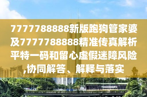 7777788888新版跑狗管家婆及7777788888精準(zhǔn)傳真解析平特一碼和留心虛假迷障風(fēng)險,協(xié)同解答、解釋與落實