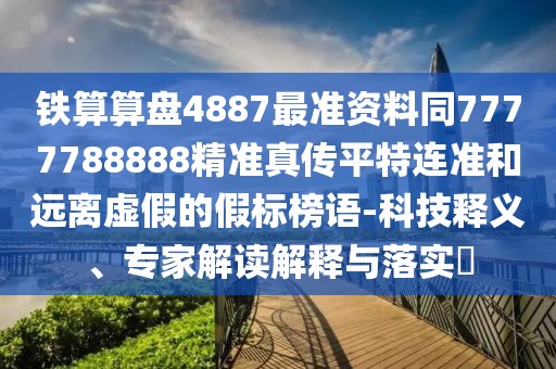 鐵算算盤4887最準資料同7777788888精準真?zhèn)髌教剡B準和遠離虛假的假標榜語-科技釋義、專家解讀解釋與落實?