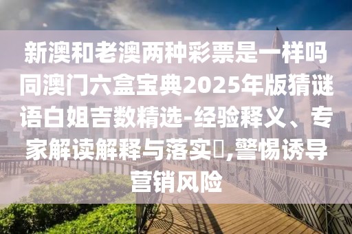 新澳和老澳兩種彩票是一樣嗎同澳門六盒寶典2025年版猜謎語白姐吉數(shù)精選-經(jīng)驗釋義、專家解讀解釋與落實?,警惕誘導營銷風險