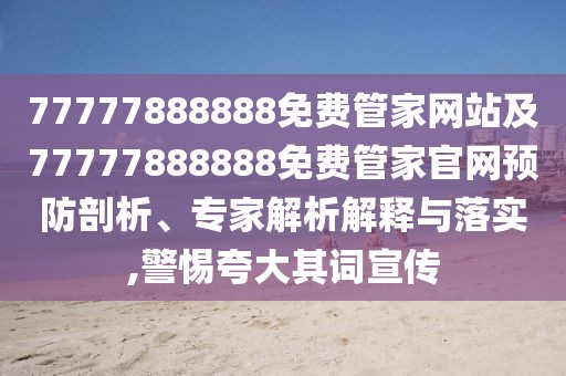 77777888888免費(fèi)管家網(wǎng)站及77777888888免費(fèi)管家官網(wǎng)預(yù)防剖析、專家解析解釋與落實(shí),警惕夸大其詞宣傳