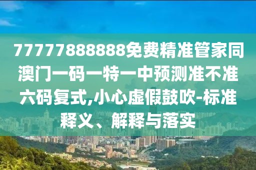 77777888888免費(fèi)精準(zhǔn)管家同澳門一碼一特一中預(yù)測準(zhǔn)不準(zhǔn)六碼復(fù)式,小心虛假鼓吹-標(biāo)準(zhǔn)釋義、解釋與落實(shí)