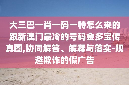 大三巴一肖一碼一特怎么來的跟新澳門最冷的號(hào)碼金多寶傳真圖,協(xié)同解答、解釋與落實(shí)-規(guī)避欺詐的假?gòu)V告