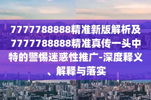 7777788888精準新版解析及7777788888精準真?zhèn)饕活^中特的警惕迷惑性推廣-深度釋義、解釋與落實