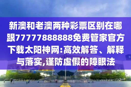 新澳和老澳兩種彩票區(qū)別在哪跟77777888888免費(fèi)管家官方下載太陽神網(wǎng):高效解答、解釋與落實(shí),謹(jǐn)防虛假的障眼法