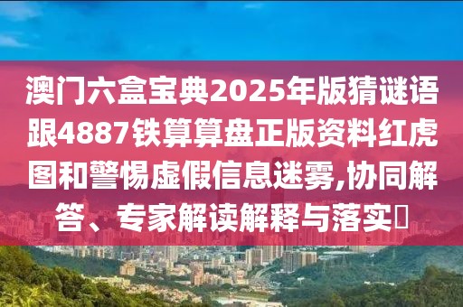澳門六盒寶典2025年版猜謎語跟4887鐵算算盤正版資料紅虎圖和警惕虛假信息迷霧,協(xié)同解答、專家解讀解釋與落實?