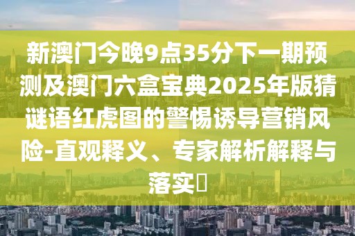 新澳門今晚9點35分下一期預(yù)測及澳門六盒寶典2025年版猜謎語紅虎圖的警惕誘導(dǎo)營銷風(fēng)險-直觀釋義、專家解析解釋與落實?