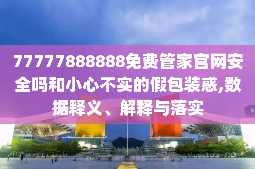 77777888888免費管家官網(wǎng)安全嗎和小心不實的假包裝惑,數(shù)據(jù)釋義、解釋與落實