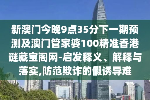 新澳門(mén)今晚9點(diǎn)35分下一期預(yù)測(cè)及澳門(mén)管家婆100精準(zhǔn)香港謎藏寶閣網(wǎng)-啟發(fā)釋義、解釋與落實(shí),防范欺詐的假誘導(dǎo)難