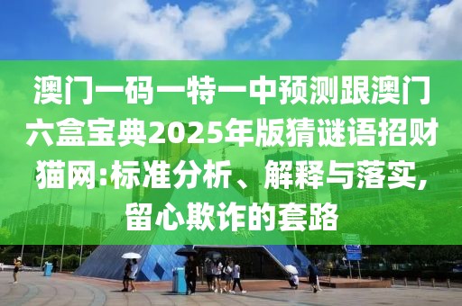 澳門一碼一特一中預(yù)測跟澳門六盒寶典2025年版猜謎語招財貓網(wǎng):標(biāo)準(zhǔn)分析、解釋與落實,留心欺詐的套路