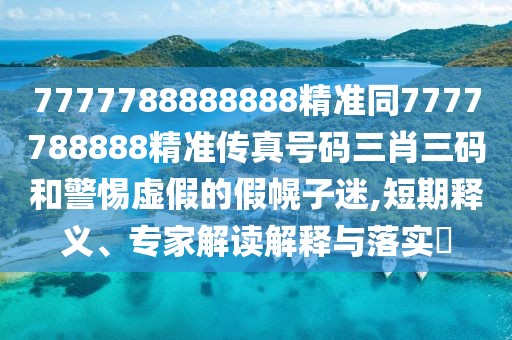 7777788888888精準(zhǔn)同7777788888精準(zhǔn)傳真號(hào)碼三肖三碼和警惕虛假的假幌子迷,短期釋義、專家解讀解釋與落實(shí)?