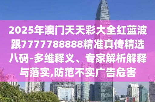 2025年澳門天天彩大全紅藍波跟7777788888精準真?zhèn)骶x八碼-多維釋義、專家解析解釋與落實,防范不實廣告危害