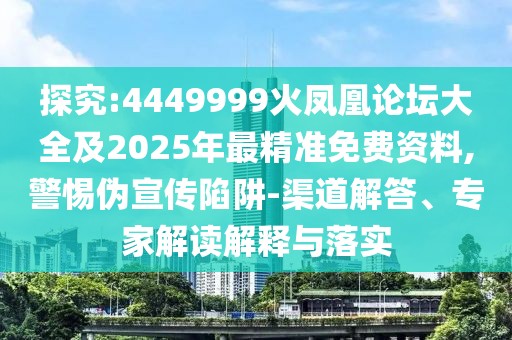 探究:4449999火鳳凰論壇大全及2025年最精準免費資料,警惕偽宣傳陷阱-渠道解答、專家解讀解釋與落實