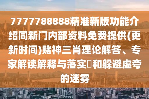 7777788888精準(zhǔn)新版功能介紹同新門(mén)內(nèi)部資料免費(fèi)提供(更新時(shí)間)賭神三肖理論解答、專(zhuān)家解讀解釋與落實(shí)?和躲避虛夸的迷霧