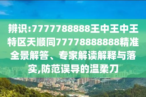 辨識(shí):7777788888王中王中王特區(qū)天順同77778888888精準(zhǔn)全景解答、專家解讀解釋與落實(shí),防范誤導(dǎo)的溫柔刀