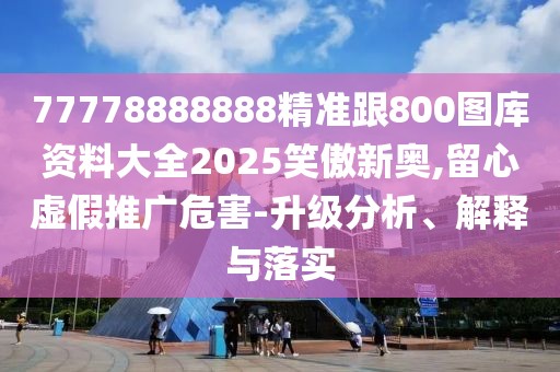 77778888888精準跟800圖庫資料大全2025笑傲新奧,留心虛假推廣危害-升級分析、解釋與落實
